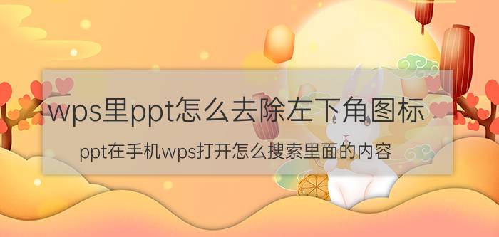 wps里ppt怎么去除左下角图标 ppt在手机wps打开怎么搜索里面的内容？